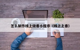 荣成怎么制作线上烧香小程序（线上上香）