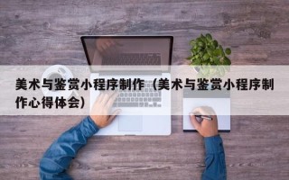 荣成美术与鉴赏小程序制作（美术与鉴赏小程序制作心得体会）