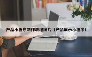 荣成产品小程序制作教程图片（产品展示小程序）