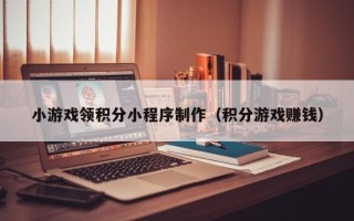 荣成小游戏领积分小程序制作（积分游戏赚钱）