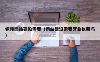 荣成铜陵网站建设需要（网站建设需要营业执照吗）