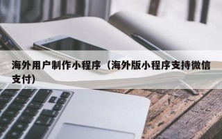 荣成海外用户制作小程序（海外版小程序支持微信支付）