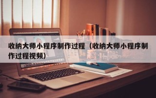 荣成收纳大师小程序制作过程（收纳大师小程序制作过程视频）
