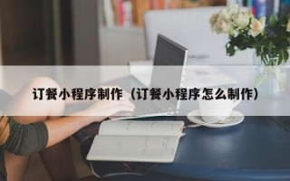 荣成订餐小程序制作（订餐小程序怎么制作）