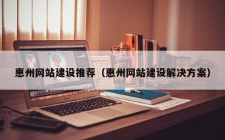 荣成惠州网站建设推荐（惠州网站建设解决方案）