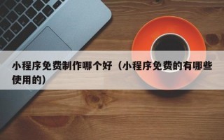 荣成小程序免费制作哪个好（小程序免费的有哪些使用的）