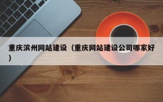 荣成重庆滨州网站建设（重庆网站建设公司哪家好）