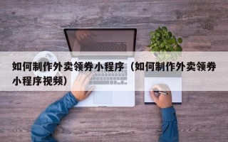 荣成如何制作外卖领券小程序（如何制作外卖领券小程序视频）