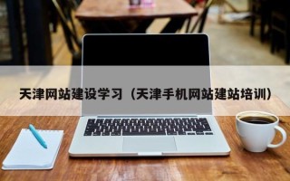 荣成天津网站建设学习（天津手机网站建站培训）
