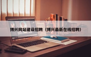 荣成博兴网站建设招聘（博兴最新在线招聘）