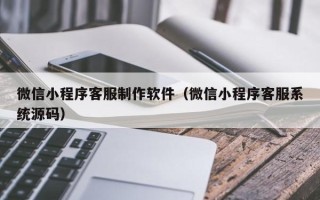 荣成微信小程序客服制作软件（微信小程序客服系统源码）