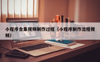 荣成小程序合集视频制作过程（小程序制作流程视频）
