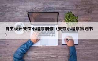 荣成自主设计餐饮小程序制作（餐饮小程序策划书）