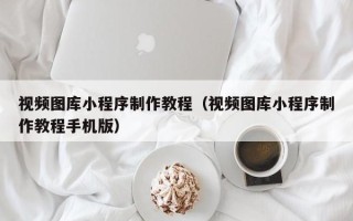荣成视频图库小程序制作教程（视频图库小程序制作教程手机版）