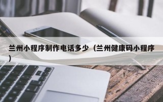 荣成兰州小程序制作电话多少（兰州健康码小程序）
