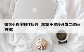 荣成微信小程序制作扫码（微信小程序开发二维码扫描）