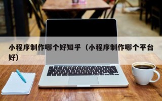 荣成小程序制作哪个好知乎（小程序制作哪个平台好）