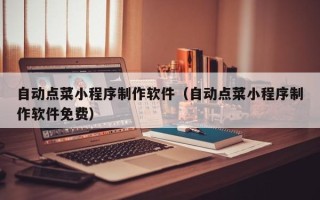 荣成自动点菜小程序制作软件（自动点菜小程序制作软件免费）