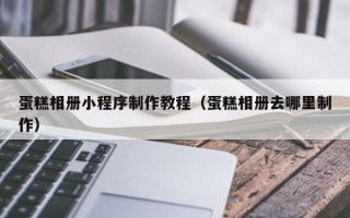 荣成蛋糕相册小程序制作教程（蛋糕相册去哪里制作）